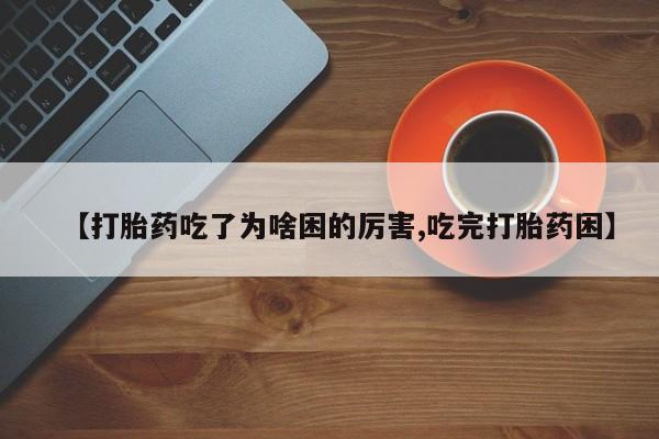 正品打胎药专卖微信【打胎药吃了为啥困的厉害,吃完打胎药困】