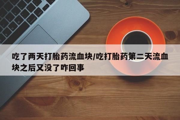 正品打胎药专卖微信吃了两天打胎药流血块/吃打胎药第二天流血块之后又没了咋回事