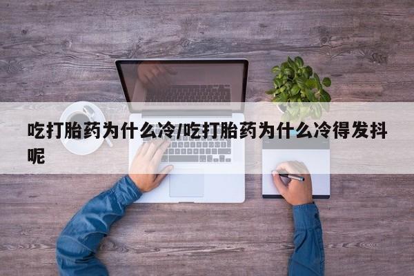 正品打胎药专卖微信吃打胎药为什么冷/吃打胎药为什么冷得发抖呢
