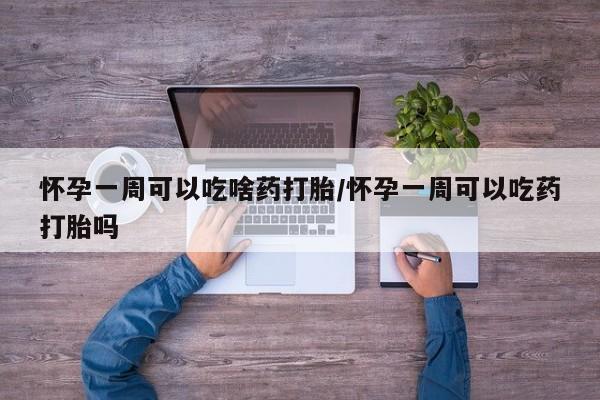 正品打胎药专卖微信怀孕一周可以吃啥药打胎/怀孕一周可以吃药打胎吗
