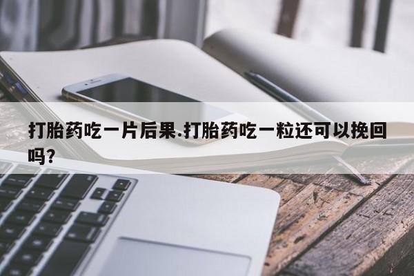 正品打胎药专卖微信打胎药吃一片后果.打胎药吃一粒还可以挽回吗？
