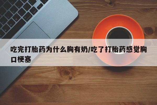 正品打胎药专卖微信吃完打胎药为什么胸有奶/吃了打胎药感觉胸口梗塞