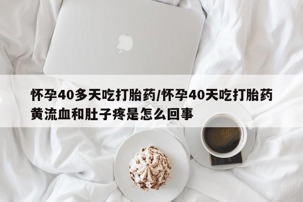 正品打胎药专卖微信怀孕40多天吃打胎药/怀孕40天吃打胎药黄流血和肚子疼是怎么回事
