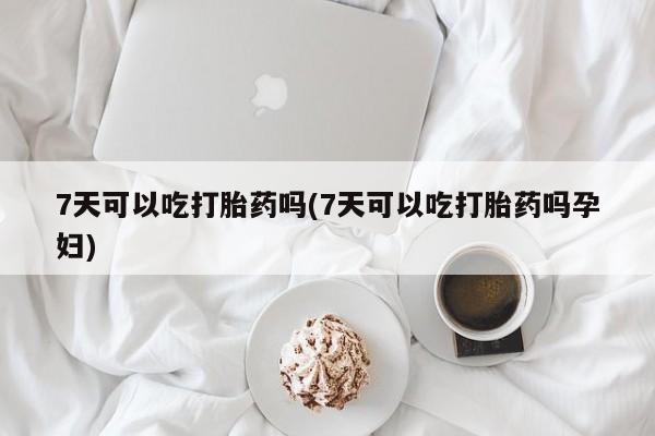 正品打胎药专卖微信7天可以吃打胎药吗(7天可以吃打胎药吗孕妇)