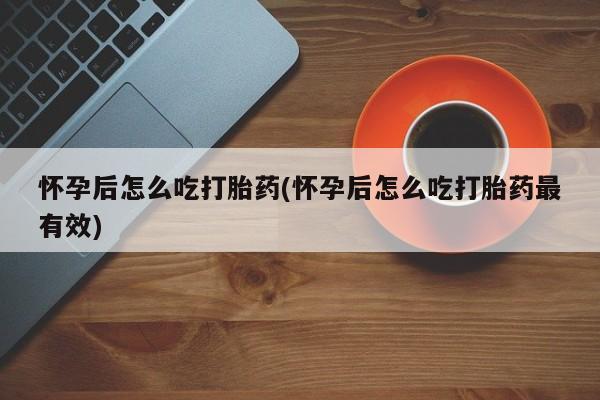 正品打胎药专卖微信怀孕后怎么吃打胎药(怀孕后怎么吃打胎药最有效)