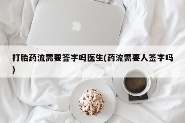 正品打胎药专卖微信打胎药流需要签字吗医生(药流需要人签字吗)