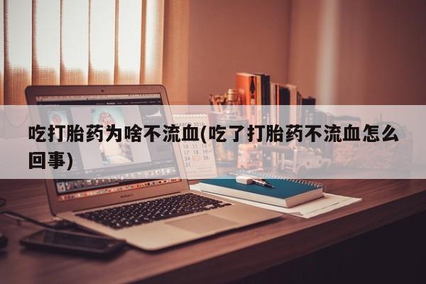 正品打胎药专卖微信吃打胎药为啥不流血(吃了打胎药不流血怎么回事)