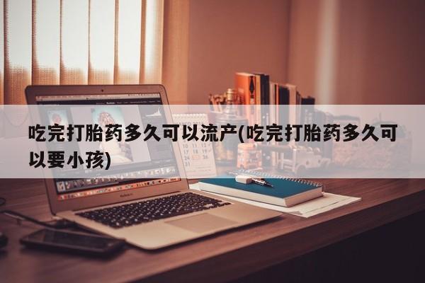 正品打胎药专卖微信吃完打胎药多久可以流产(吃完打胎药多久可以要小孩)