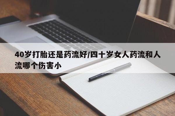 正品打胎药专卖微信40岁打胎还是药流好/四十岁女人药流和人流哪个伤害小