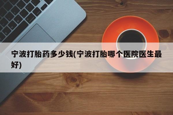 正品打胎药专卖微信宁波打胎药多少钱(宁波打胎哪个医院医生最好)