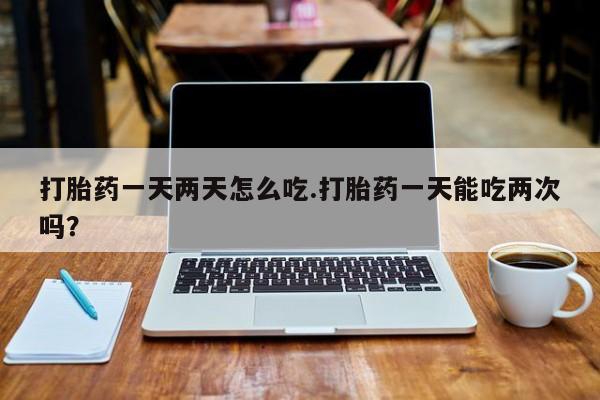正品打胎药专卖微信打胎药一天两天怎么吃.打胎药一天能吃两次吗？