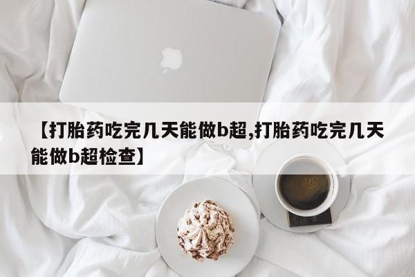 正品打胎药专卖微信【打胎药吃完几天能做b超,打胎药吃完几天能做b超检查】