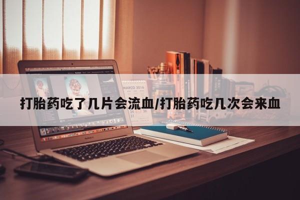 正品打胎药专卖微信打胎药吃了几片会流血/打胎药吃几次会来血