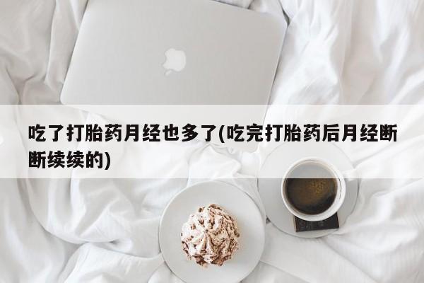 正品打胎药专卖微信吃了打胎药月经也多了(吃完打胎药后月经断断续续的)