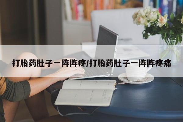 正品打胎药专卖微信打胎药肚子一阵阵疼/打胎药肚子一阵阵疼痛
