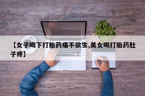 正品打胎药专卖微信【女子喝下打胎药痛不欲生,美女喝打胎药肚子疼】