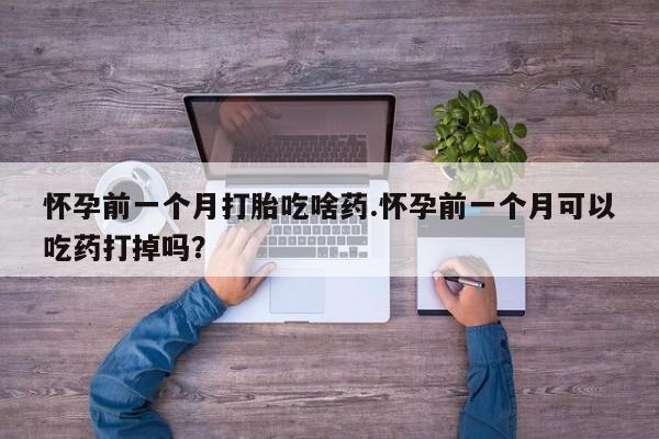 正品打胎药专卖微信怀孕前一个月打胎吃啥药.怀孕前一个月可以吃药打掉吗？