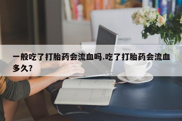 正品打胎药专卖微信一般吃了打胎药会流血吗.吃了打胎药会流血多久？