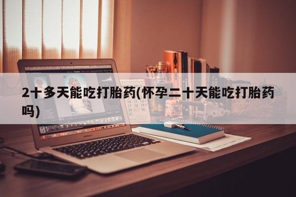 正品打胎药专卖微信2十多天能吃打胎药(怀孕二十天能吃打胎药吗)
