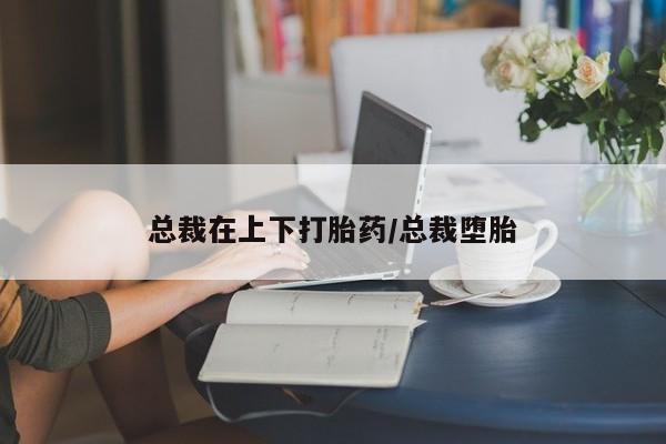 正品打胎药专卖微信总裁在上下打胎药/总裁堕胎