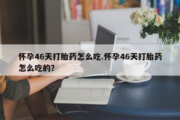 正品打胎药专卖微信怀孕46天打胎药怎么吃.怀孕46天打胎药怎么吃的？