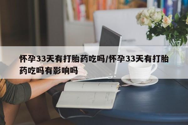正品打胎药专卖微信怀孕33天有打胎药吃吗/怀孕33天有打胎药吃吗有影响吗