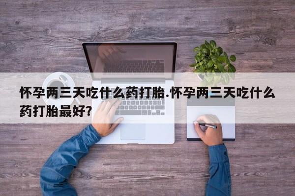 正品打胎药专卖微信怀孕两三天吃什么药打胎.怀孕两三天吃什么药打胎最好？
