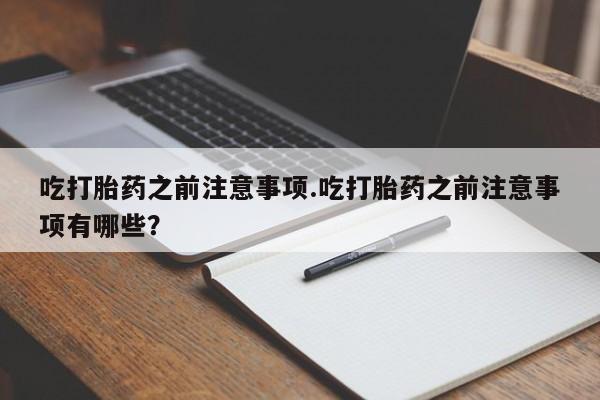 正品打胎药专卖微信吃打胎药之前注意事项.吃打胎药之前注意事项有哪些?
