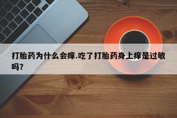 正品打胎药专卖微信打胎药为什么会痒.吃了打胎药身上痒是过敏吗?