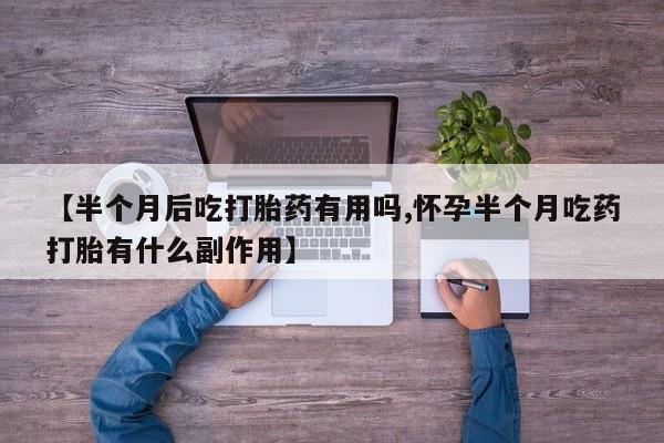 正品打胎药专卖微信【半个月后吃打胎药有用吗,怀孕半个月吃药打胎有什么副作用】