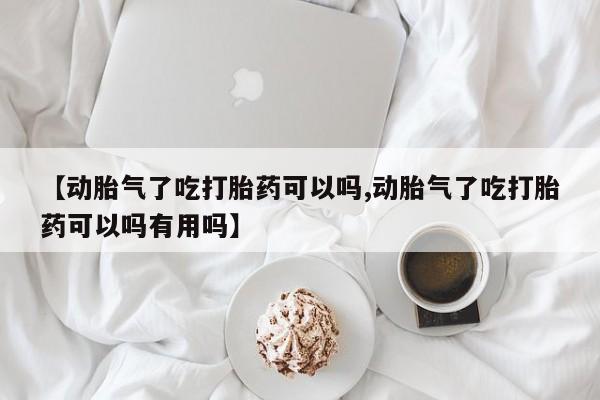 正品打胎药专卖微信【动胎气了吃打胎药可以吗,动胎气了吃打胎药可以吗有用吗】