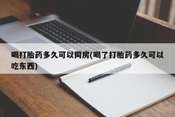 正品打胎药专卖微信喝打胎药多久可以同房(喝了打胎药多久可以吃东西)