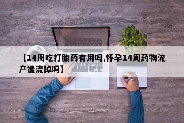 正品打胎药专卖微信【14周吃打胎药有用吗,怀孕14周药物流产能流掉吗】