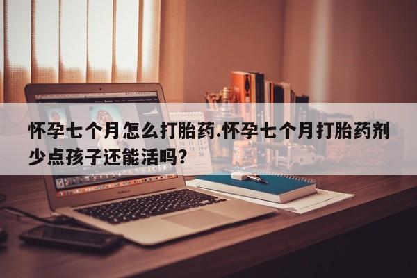 正品打胎药专卖微信怀孕七个月怎么打胎药.怀孕七个月打胎药剂少点孩子还能活吗?