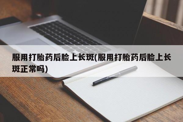 正品打胎药专卖微信服用打胎药后脸上长斑(服用打胎药后脸上长斑正常吗)