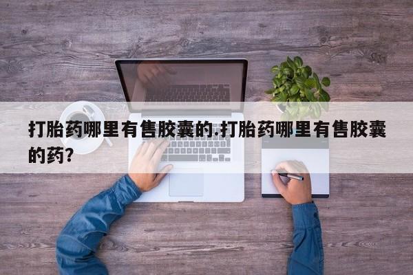 正品打胎药专卖微信打胎药哪里有售胶囊的.打胎药哪里有售胶囊的药？