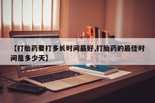 正品打胎药专卖微信【打胎药要打多长时间最好,打胎药的最佳时间是多少天】
