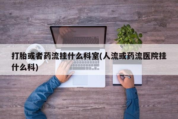 正品打胎药专卖微信打胎或者药流挂什么科室(人流或药流医院挂什么科)