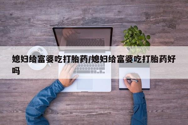 正品打胎药专卖微信媳妇给富婆吃打胎药/媳妇给富婆吃打胎药好吗