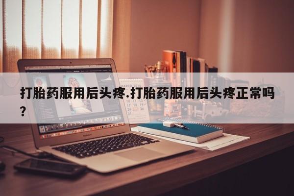正品打胎药专卖微信打胎药服用后头疼.打胎药服用后头疼正常吗？