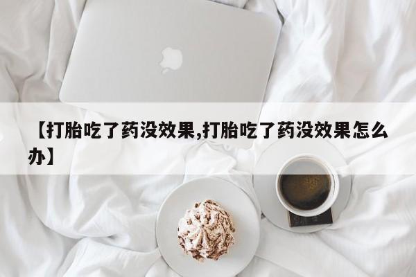 正品打胎药专卖微信【打胎吃了药没效果,打胎吃了药没效果怎么办】