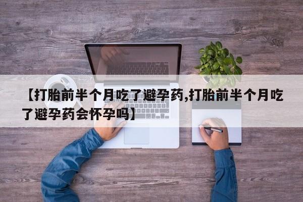 正品打胎药专卖微信【打胎前半个月吃了避孕药,打胎前半个月吃了避孕药会怀孕吗】
