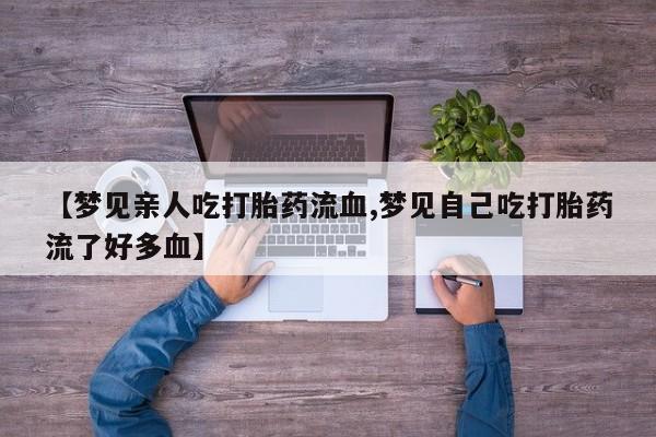 正品打胎药专卖微信【梦见亲人吃打胎药流血,梦见自己吃打胎药流了好多血】