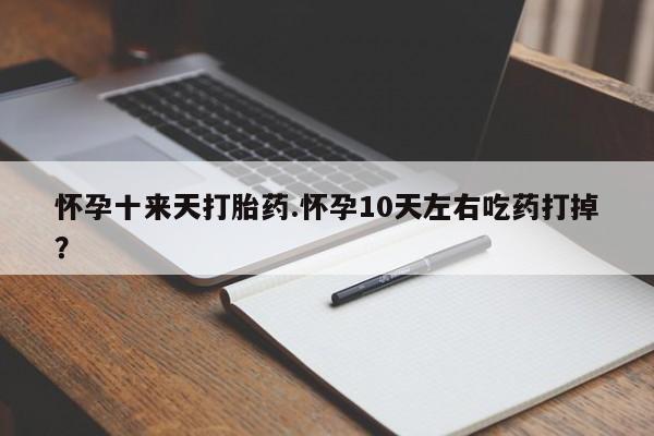 正品打胎药专卖微信怀孕十来天打胎药.怀孕10天左右吃药打掉?