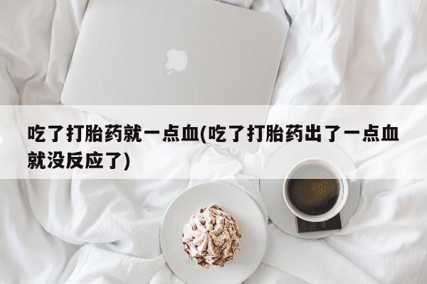 正品打胎药专卖微信吃了打胎药就一点血(吃了打胎药出了一点血就没反应了)
