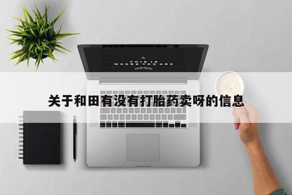 正品打胎药专卖微信关于和田有没有打胎药卖呀的信息