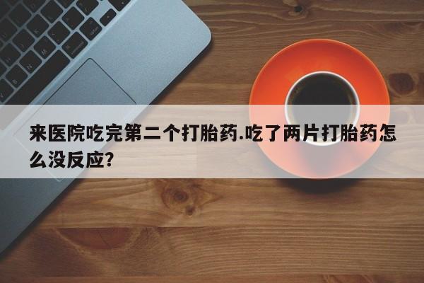 正品打胎药专卖微信来医院吃完第二个打胎药.吃了两片打胎药怎么没反应？