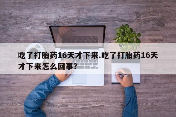 正品打胎药专卖微信吃了打胎药16天才下来.吃了打胎药16天才下来怎么回事？