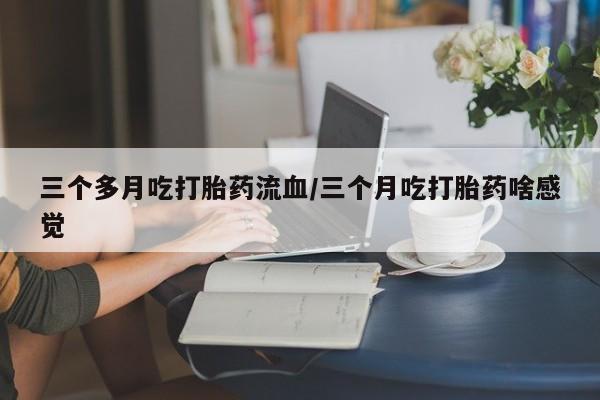 正品打胎药专卖微信三个多月吃打胎药流血/三个月吃打胎药啥感觉