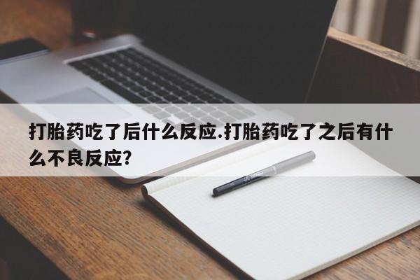 正品打胎药专卖微信打胎药吃了后什么反应.打胎药吃了之后有什么不良反应?